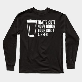 Thats Cute Now Bring Your Uncle A Beer  Uncle Gift Long Sleeve T-Shirt